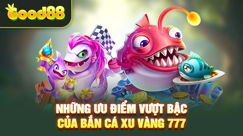 Những ưu điểm vượt bậc của bắn cá Xu Vàng 777